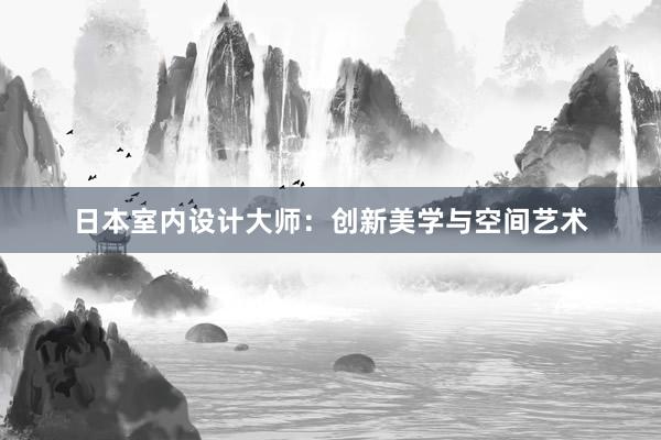 日本室内设计大师：创新美学与空间艺术