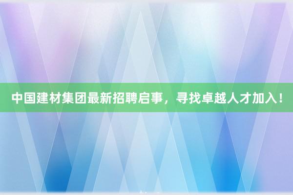 中国建材集团最新招聘启事，寻找卓越人才加入！