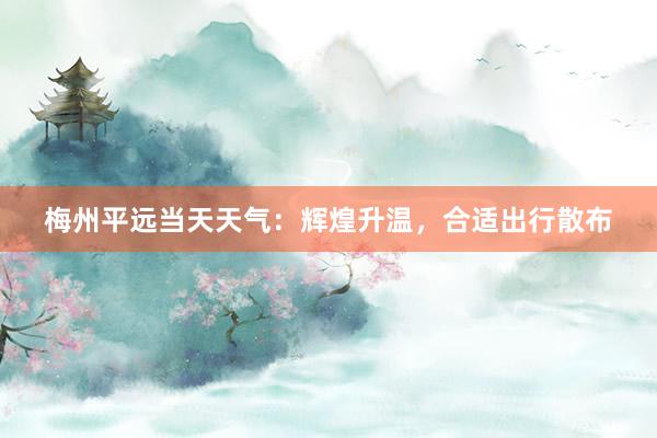 梅州平远当天天气：辉煌升温，合适出行散布